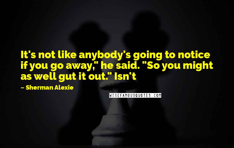 Sherman Alexie Quotes: It's not like anybody's going to notice if you go away," he said. "So you might as well gut it out." Isn't