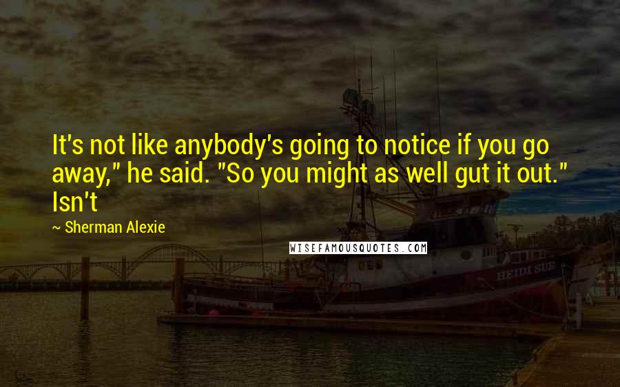 Sherman Alexie Quotes: It's not like anybody's going to notice if you go away," he said. "So you might as well gut it out." Isn't