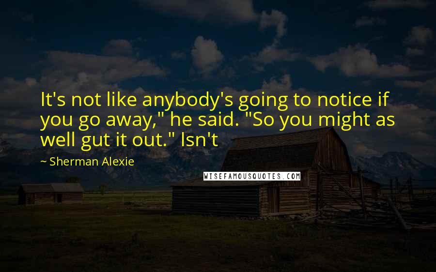 Sherman Alexie Quotes: It's not like anybody's going to notice if you go away," he said. "So you might as well gut it out." Isn't