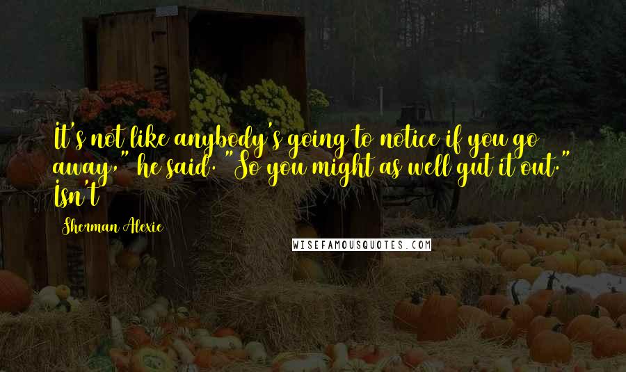 Sherman Alexie Quotes: It's not like anybody's going to notice if you go away," he said. "So you might as well gut it out." Isn't