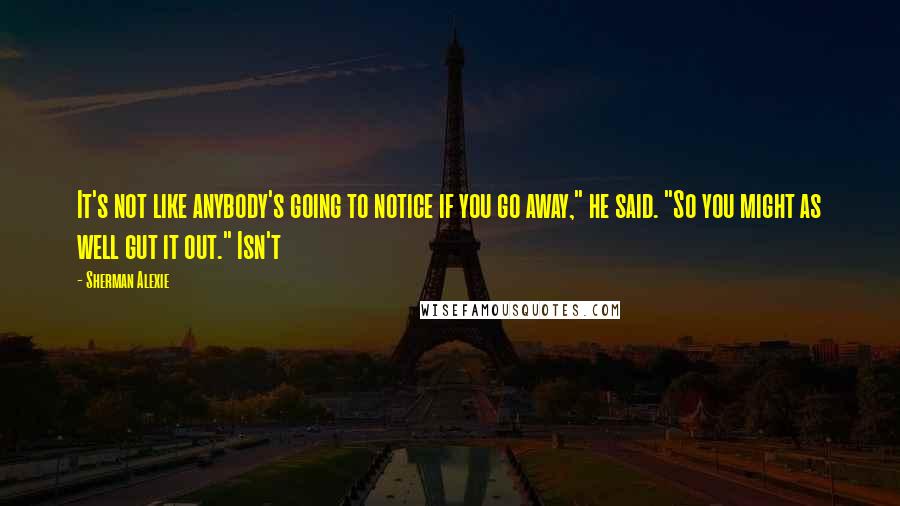 Sherman Alexie Quotes: It's not like anybody's going to notice if you go away," he said. "So you might as well gut it out." Isn't