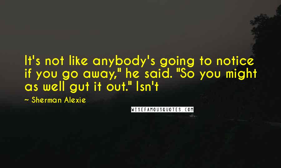 Sherman Alexie Quotes: It's not like anybody's going to notice if you go away," he said. "So you might as well gut it out." Isn't