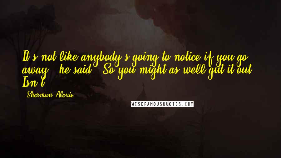 Sherman Alexie Quotes: It's not like anybody's going to notice if you go away," he said. "So you might as well gut it out." Isn't