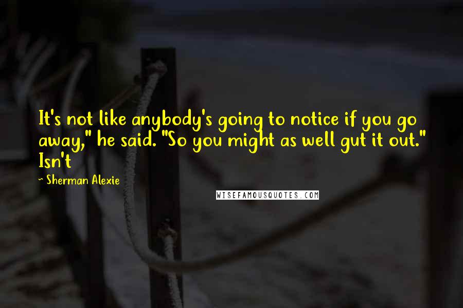 Sherman Alexie Quotes: It's not like anybody's going to notice if you go away," he said. "So you might as well gut it out." Isn't