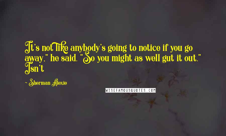 Sherman Alexie Quotes: It's not like anybody's going to notice if you go away," he said. "So you might as well gut it out." Isn't