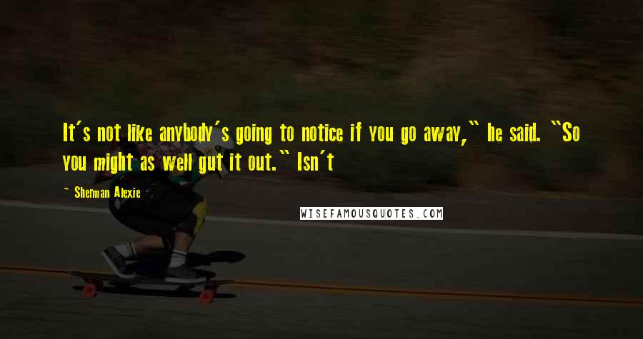 Sherman Alexie Quotes: It's not like anybody's going to notice if you go away," he said. "So you might as well gut it out." Isn't