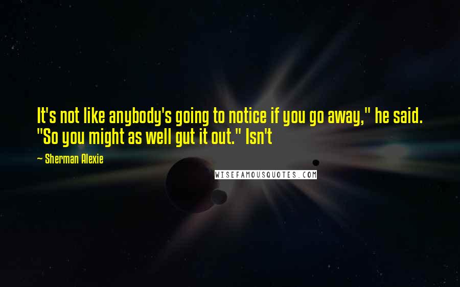 Sherman Alexie Quotes: It's not like anybody's going to notice if you go away," he said. "So you might as well gut it out." Isn't