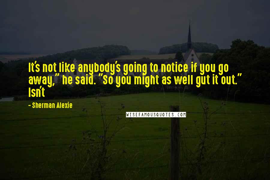 Sherman Alexie Quotes: It's not like anybody's going to notice if you go away," he said. "So you might as well gut it out." Isn't