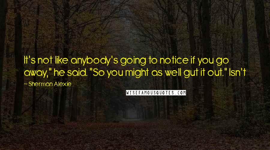 Sherman Alexie Quotes: It's not like anybody's going to notice if you go away," he said. "So you might as well gut it out." Isn't