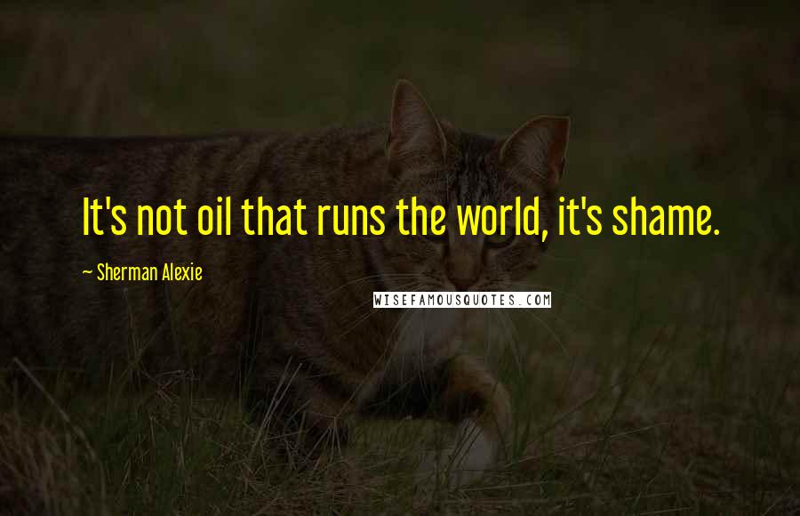 Sherman Alexie Quotes: It's not oil that runs the world, it's shame.
