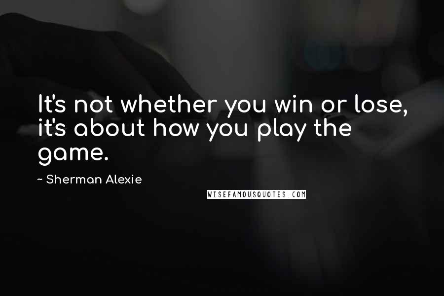 Sherman Alexie Quotes: It's not whether you win or lose, it's about how you play the game.