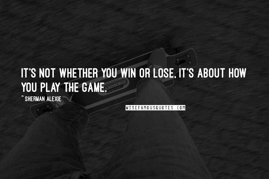 Sherman Alexie Quotes: It's not whether you win or lose, it's about how you play the game.