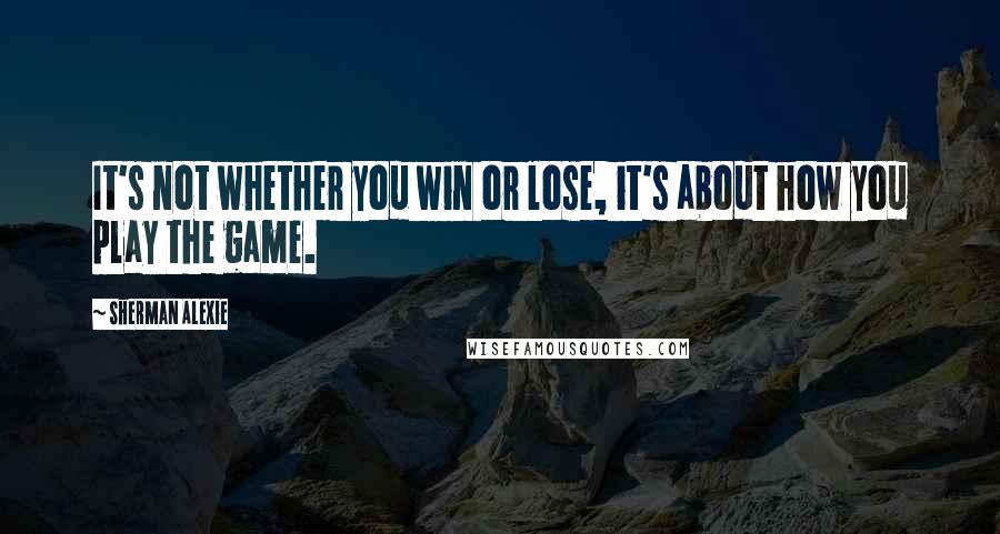 Sherman Alexie Quotes: It's not whether you win or lose, it's about how you play the game.