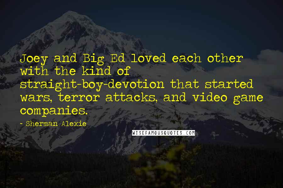 Sherman Alexie Quotes: Joey and Big Ed loved each other with the kind of straight-boy-devotion that started wars, terror attacks, and video game companies.