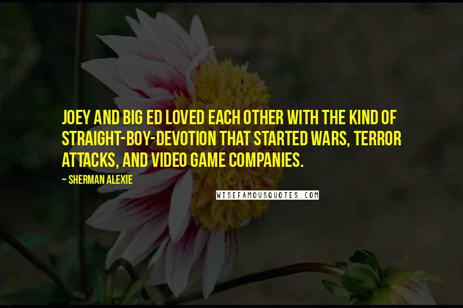 Sherman Alexie Quotes: Joey and Big Ed loved each other with the kind of straight-boy-devotion that started wars, terror attacks, and video game companies.