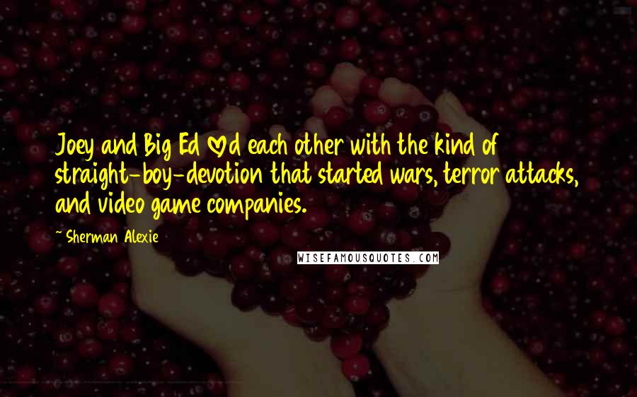 Sherman Alexie Quotes: Joey and Big Ed loved each other with the kind of straight-boy-devotion that started wars, terror attacks, and video game companies.