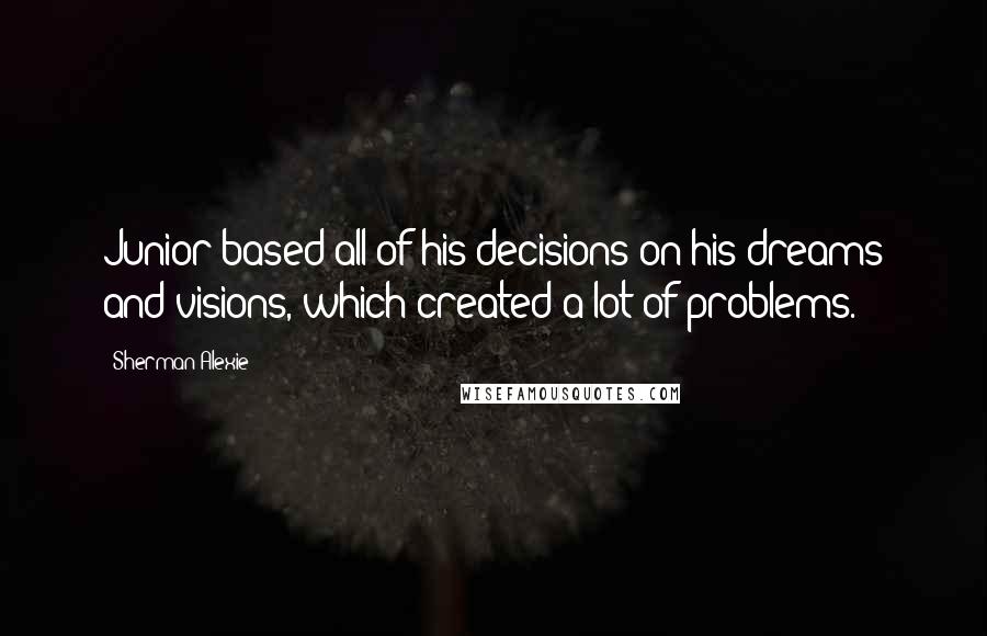 Sherman Alexie Quotes: Junior based all of his decisions on his dreams and visions, which created a lot of problems.