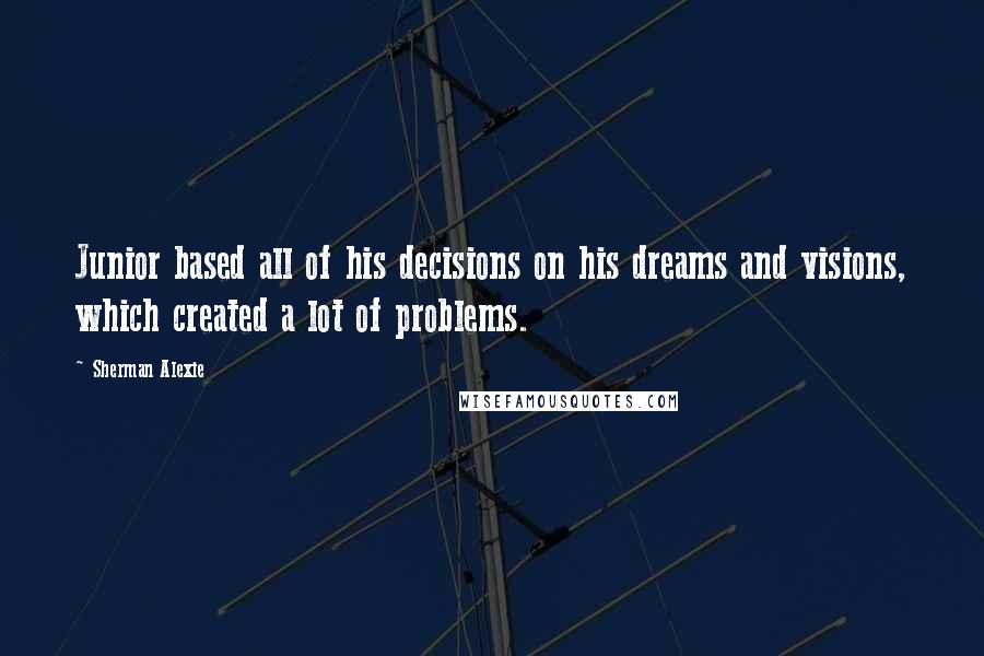 Sherman Alexie Quotes: Junior based all of his decisions on his dreams and visions, which created a lot of problems.