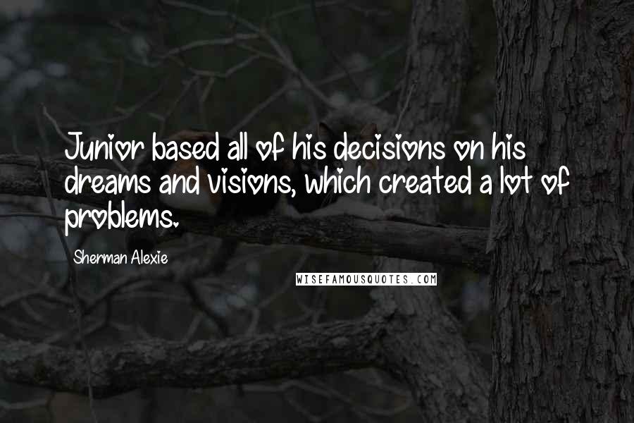 Sherman Alexie Quotes: Junior based all of his decisions on his dreams and visions, which created a lot of problems.