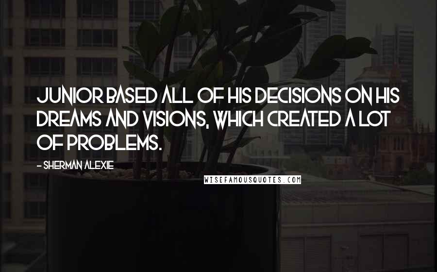 Sherman Alexie Quotes: Junior based all of his decisions on his dreams and visions, which created a lot of problems.