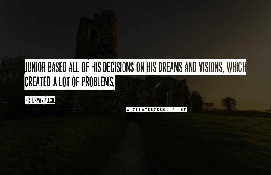 Sherman Alexie Quotes: Junior based all of his decisions on his dreams and visions, which created a lot of problems.