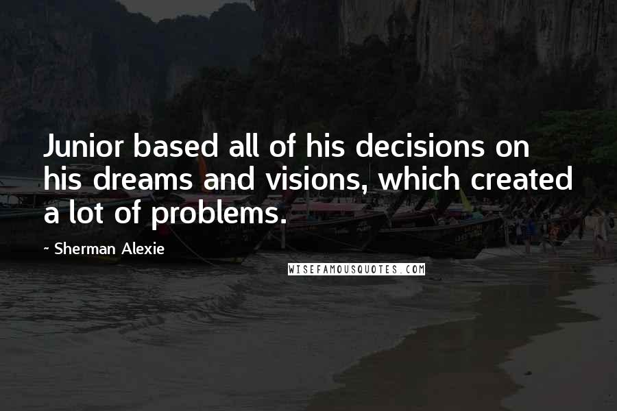 Sherman Alexie Quotes: Junior based all of his decisions on his dreams and visions, which created a lot of problems.