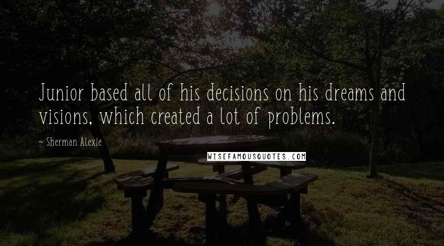 Sherman Alexie Quotes: Junior based all of his decisions on his dreams and visions, which created a lot of problems.