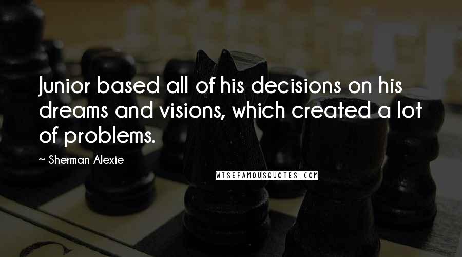 Sherman Alexie Quotes: Junior based all of his decisions on his dreams and visions, which created a lot of problems.