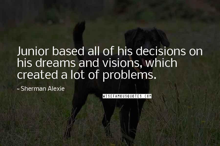 Sherman Alexie Quotes: Junior based all of his decisions on his dreams and visions, which created a lot of problems.