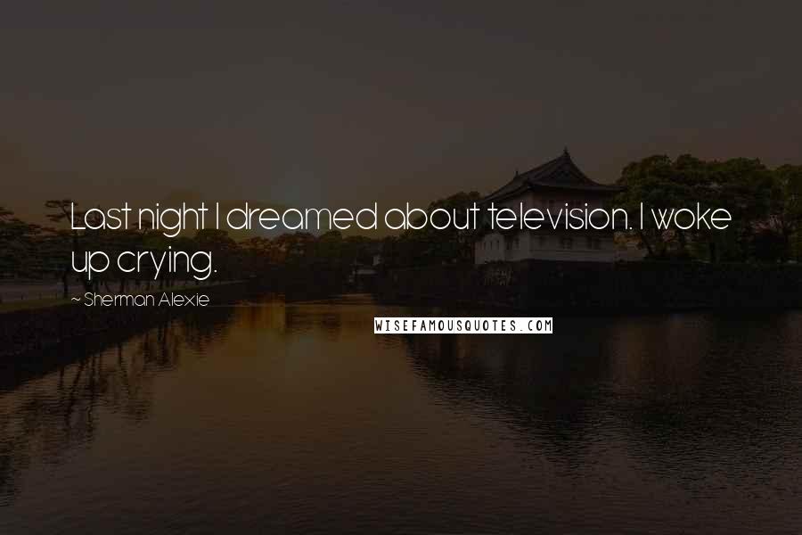 Sherman Alexie Quotes: Last night I dreamed about television. I woke up crying.
