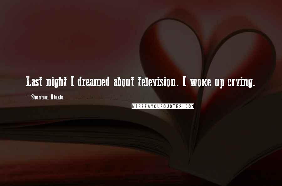 Sherman Alexie Quotes: Last night I dreamed about television. I woke up crying.
