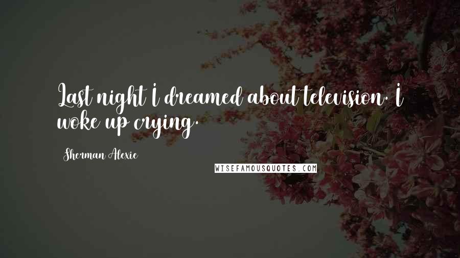 Sherman Alexie Quotes: Last night I dreamed about television. I woke up crying.