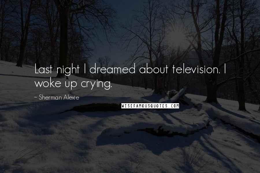 Sherman Alexie Quotes: Last night I dreamed about television. I woke up crying.