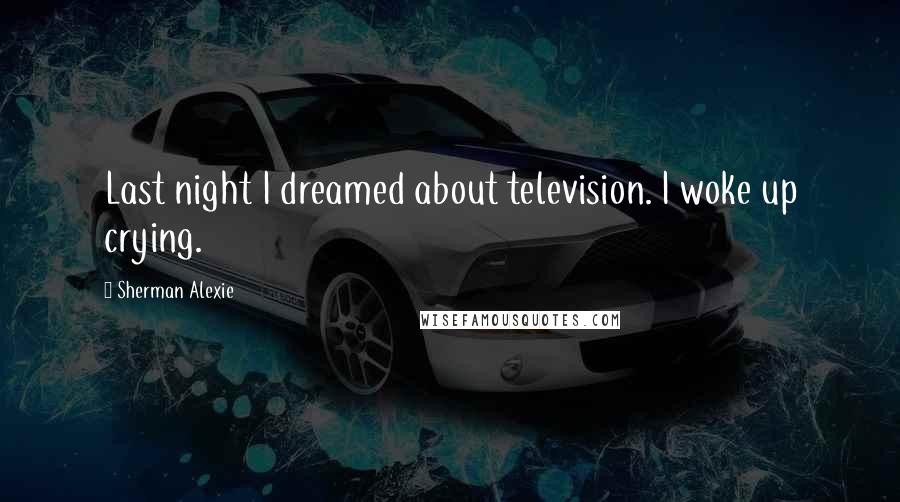 Sherman Alexie Quotes: Last night I dreamed about television. I woke up crying.