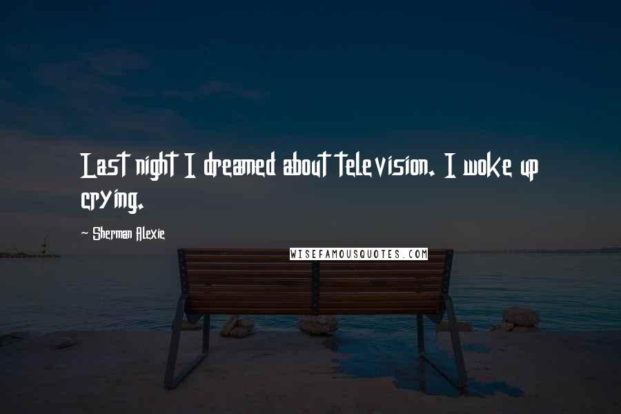 Sherman Alexie Quotes: Last night I dreamed about television. I woke up crying.