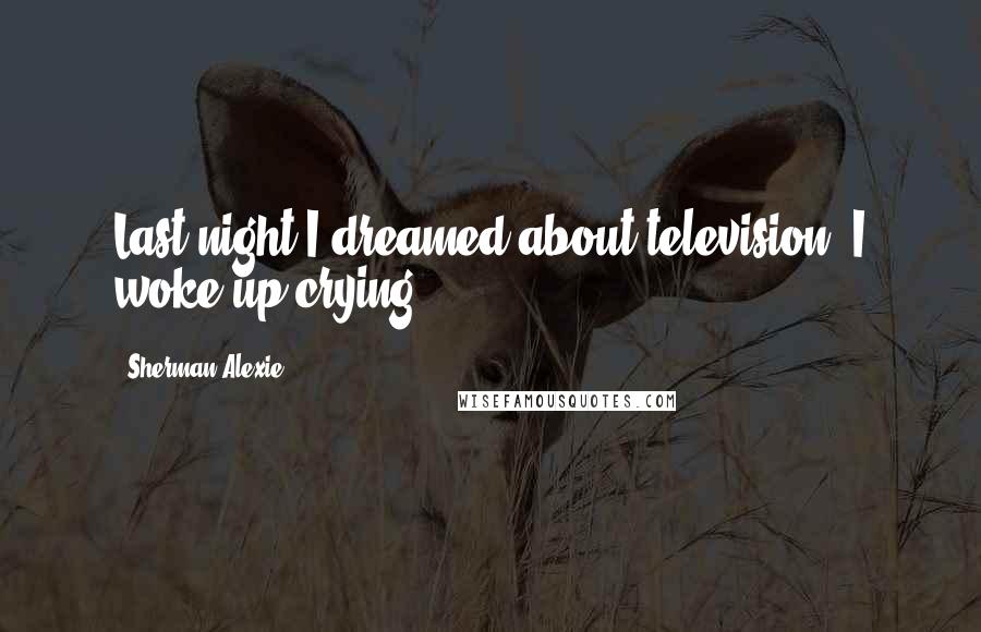 Sherman Alexie Quotes: Last night I dreamed about television. I woke up crying.