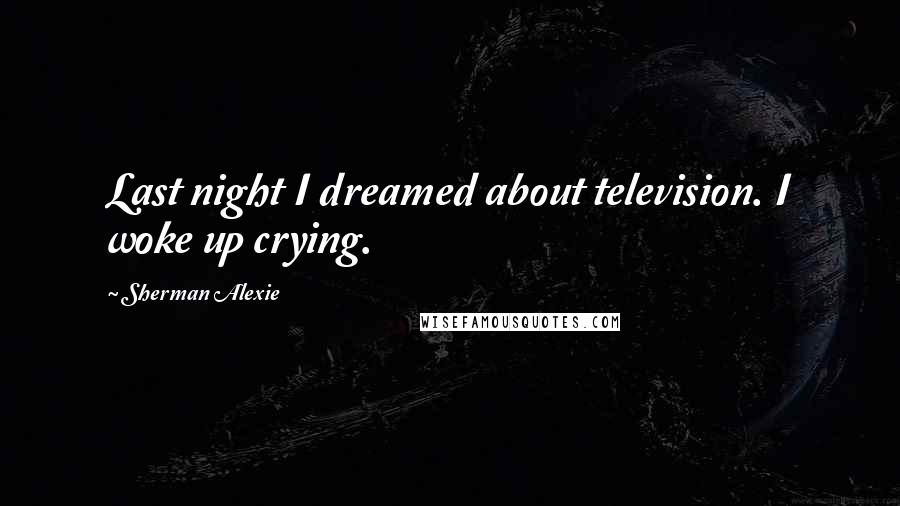 Sherman Alexie Quotes: Last night I dreamed about television. I woke up crying.