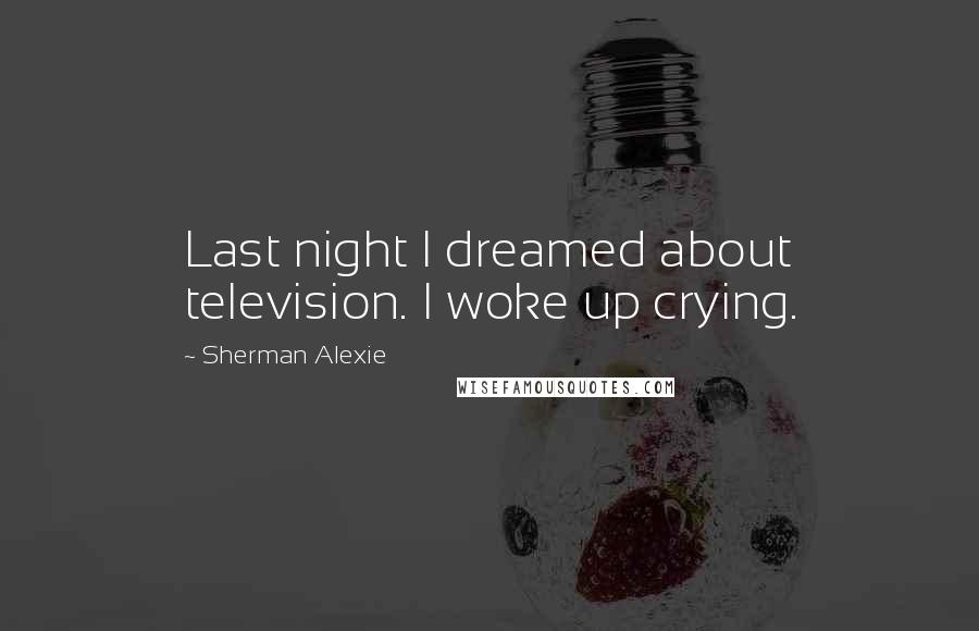 Sherman Alexie Quotes: Last night I dreamed about television. I woke up crying.