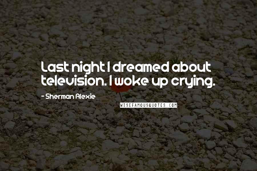 Sherman Alexie Quotes: Last night I dreamed about television. I woke up crying.