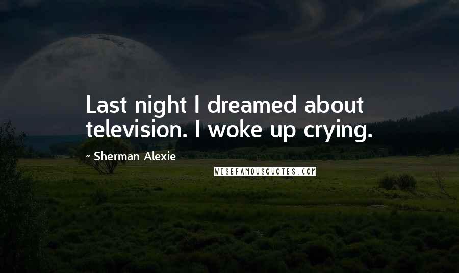 Sherman Alexie Quotes: Last night I dreamed about television. I woke up crying.