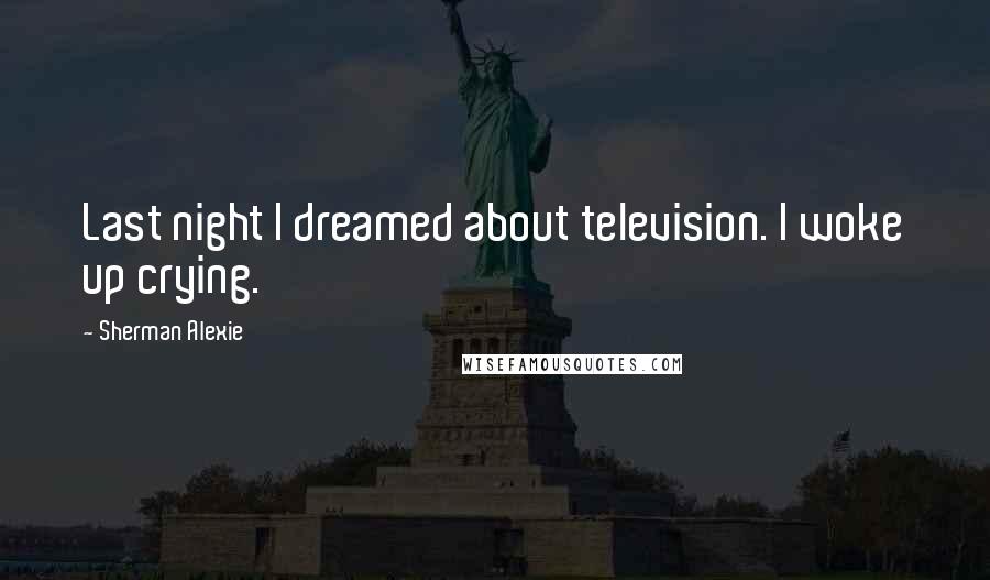 Sherman Alexie Quotes: Last night I dreamed about television. I woke up crying.