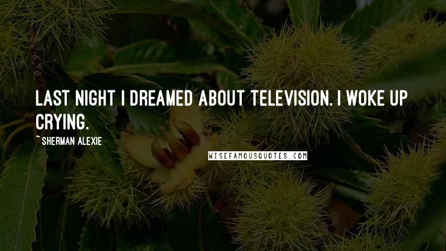 Sherman Alexie Quotes: Last night I dreamed about television. I woke up crying.