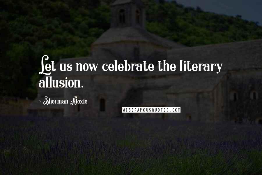 Sherman Alexie Quotes: Let us now celebrate the literary allusion.