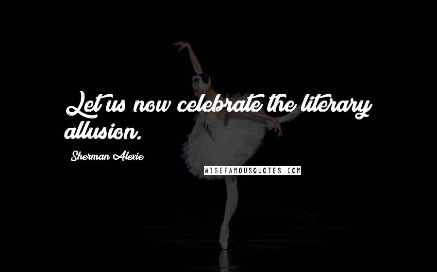 Sherman Alexie Quotes: Let us now celebrate the literary allusion.