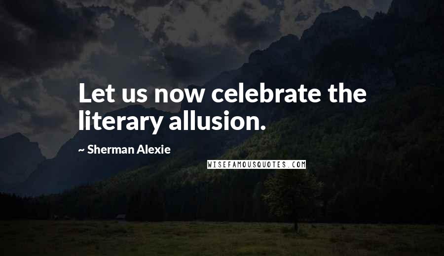 Sherman Alexie Quotes: Let us now celebrate the literary allusion.
