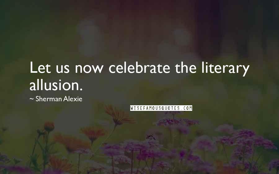 Sherman Alexie Quotes: Let us now celebrate the literary allusion.