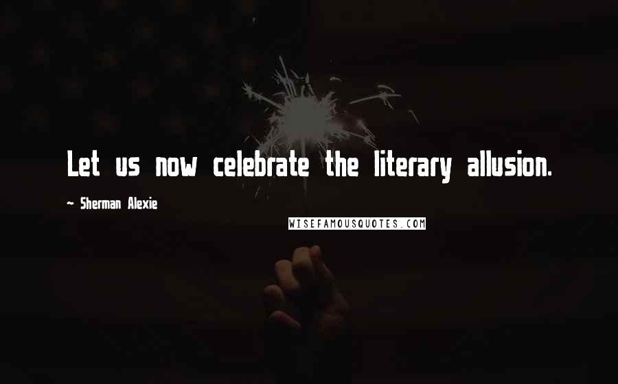Sherman Alexie Quotes: Let us now celebrate the literary allusion.