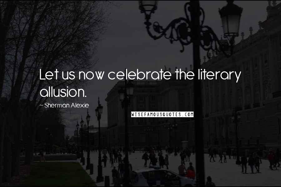 Sherman Alexie Quotes: Let us now celebrate the literary allusion.