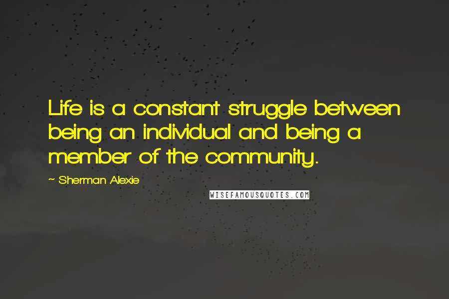 Sherman Alexie Quotes: Life is a constant struggle between being an individual and being a member of the community.