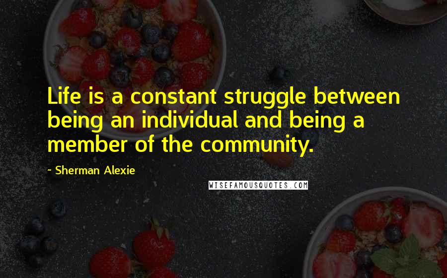 Sherman Alexie Quotes: Life is a constant struggle between being an individual and being a member of the community.